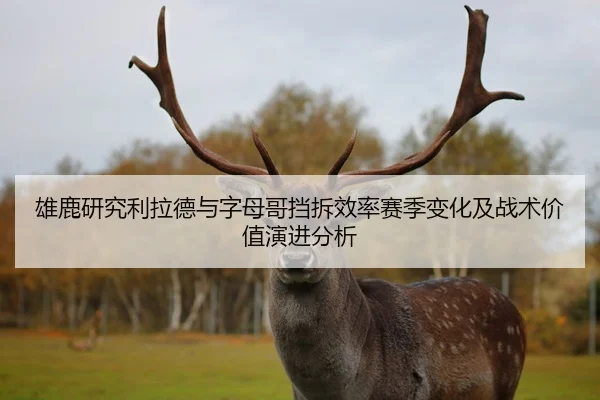 雄鹿研究利拉德与字母哥挡拆效率赛季变化及战术价值演进分析