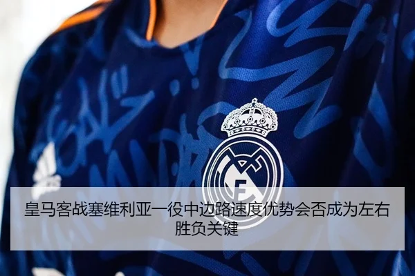 皇马客战塞维利亚一役中边路速度优势会否成为左右胜负关键