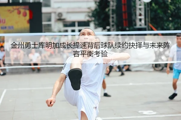 金州勇士库明加成长提速背后球队续约抉择与未来阵容平衡考验
