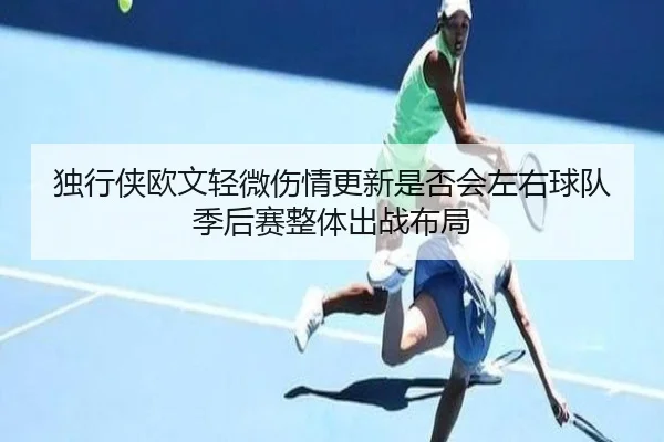 独行侠欧文轻微伤情更新是否会左右球队季后赛整体出战布局