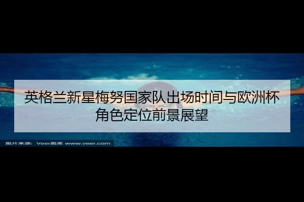 英格兰新星梅努国家队出场时间与欧洲杯角色定位前景展望